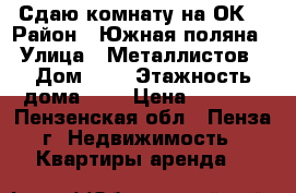 Сдаю комнату на ОК  › Район ­ Южная поляна  › Улица ­ Металлистов  › Дом ­ 2 › Этажность дома ­ 5 › Цена ­ 5 500 - Пензенская обл., Пенза г. Недвижимость » Квартиры аренда   